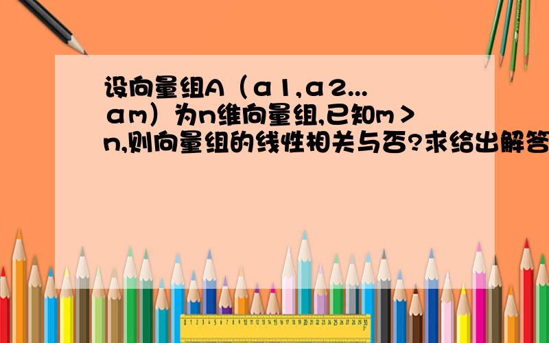 设向量组A（α1,α2...αm）为n维向量组,已知m＞n,则向量组的线性相关与否?求给出解答过程及原理,不要只给一个答案,