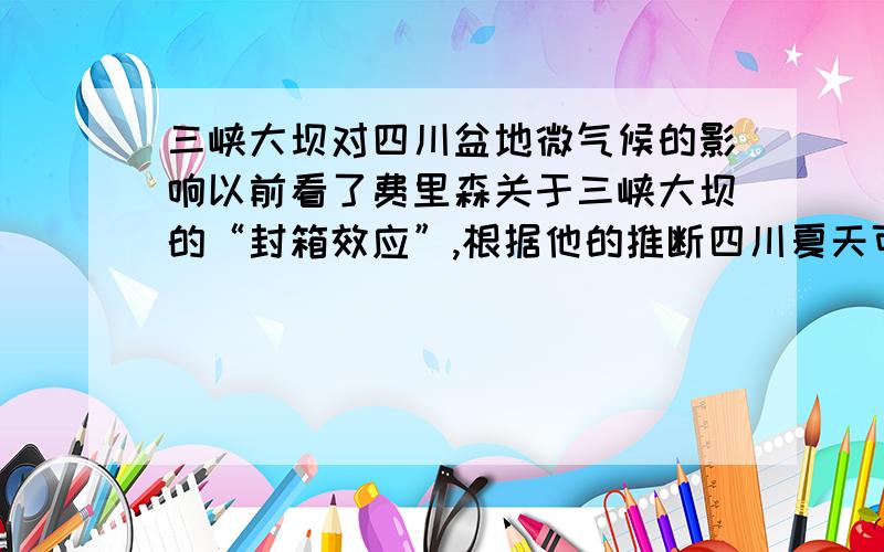 三峡大坝对四川盆地微气候的影响以前看了费里森关于三峡大坝的“封箱效应”,根据他的推断四川夏天可能导致干旱而冬天暴雪.今年四川高温洪水的现象该怎么理解?说三峡大坝对气候没啥