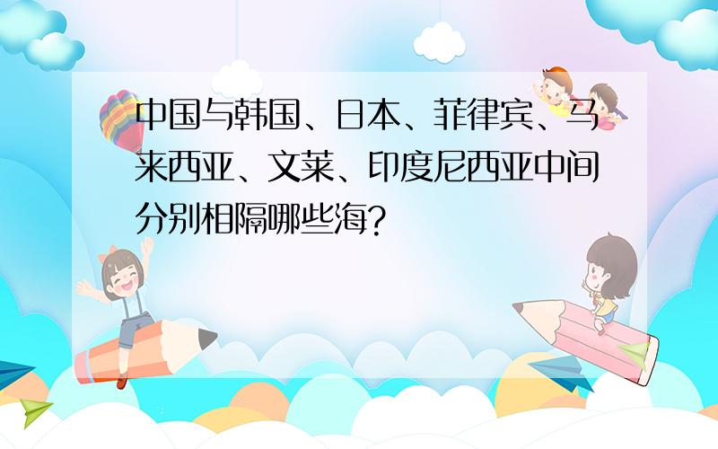 中国与韩国、日本、菲律宾、马来西亚、文莱、印度尼西亚中间分别相隔哪些海?