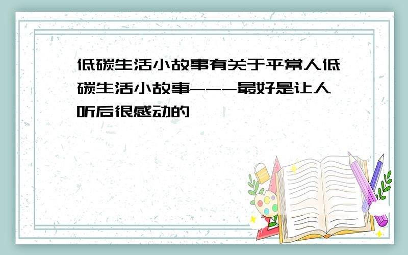 低碳生活小故事有关于平常人低碳生活小故事---最好是让人听后很感动的