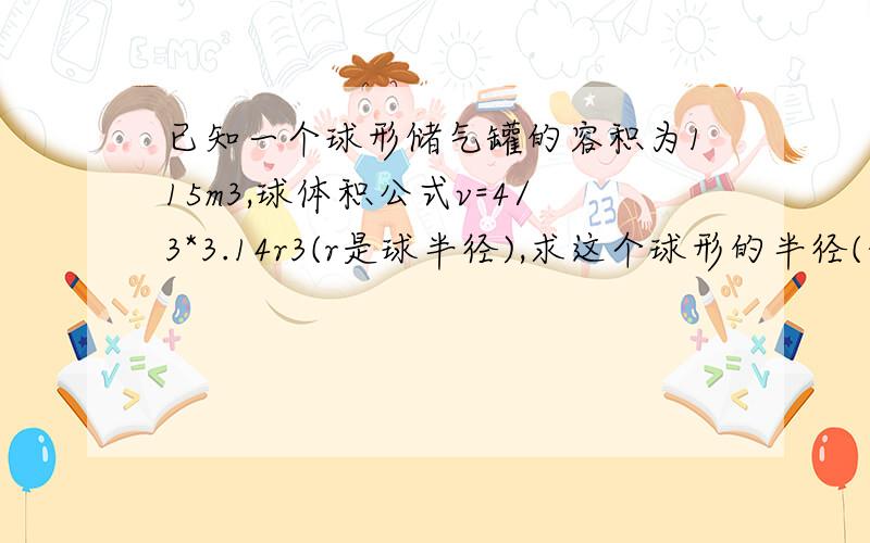 已知一个球形储气罐的容积为115m3,球体积公式v=4/3*3.14r3(r是球半径),求这个球形的半径(保留0.1m)