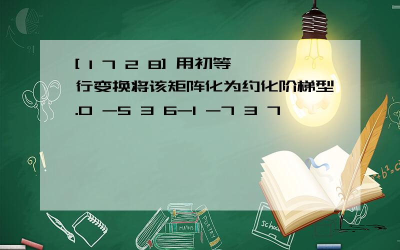 [ 1 7 2 8] 用初等行变换将该矩阵化为约化阶梯型.0 -5 3 6-1 -7 3 7