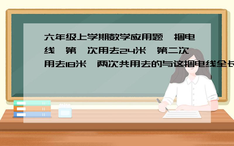 六年级上学期数学应用题一捆电线,第一次用去24米,第二次用去18米,两次共用去的与这捆电线全长的比是7:8.这捆电线原来有多少米?2.小英看一本144页的书,第一天看了全书的三分之一,第二天看