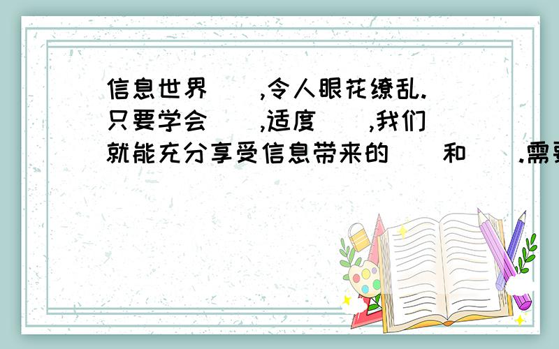 信息世界（）,令人眼花缭乱.只要学会（）,适度（）,我们就能充分享受信息带来的（）和（）.需要把（）里添一些东西.