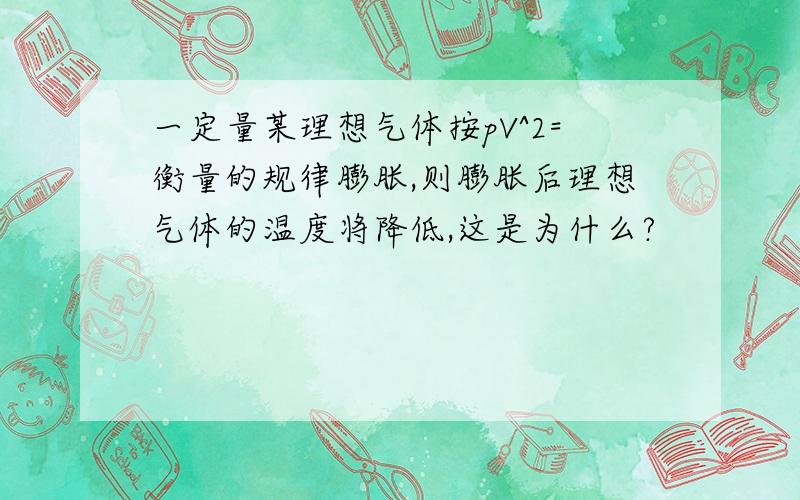 一定量某理想气体按pV^2=衡量的规律膨胀,则膨胀后理想气体的温度将降低,这是为什么?