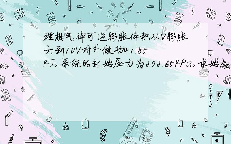 理想气体可逆膨胀体积从V膨胀大到10V对外做功41.85KJ,系统的起始压力为202.65KPa,求始态体积V