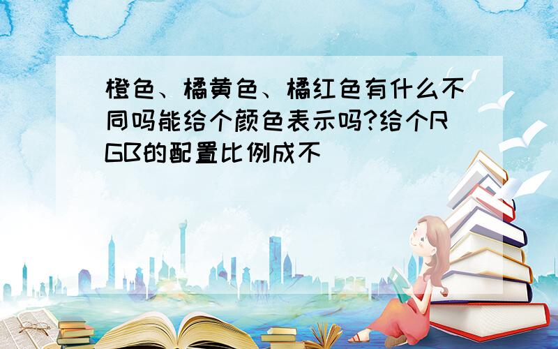 橙色、橘黄色、橘红色有什么不同吗能给个颜色表示吗?给个RGB的配置比例成不