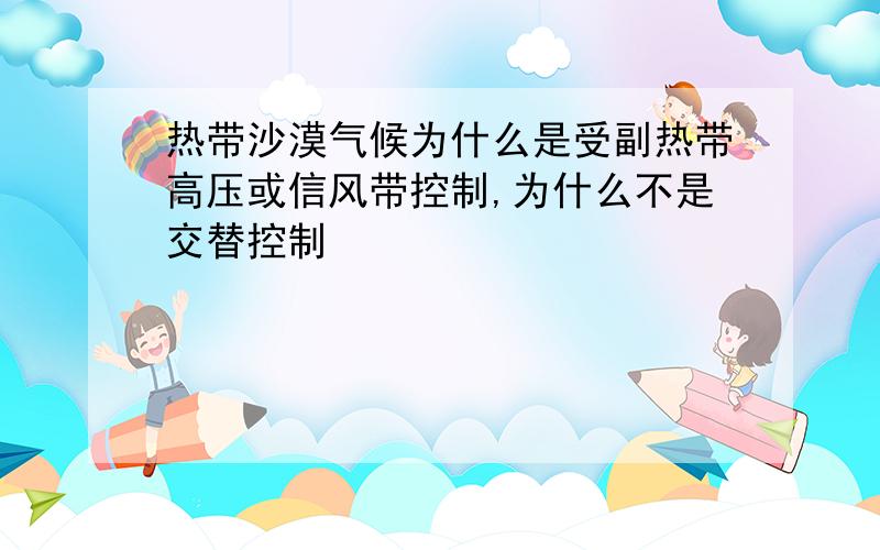 热带沙漠气候为什么是受副热带高压或信风带控制,为什么不是交替控制