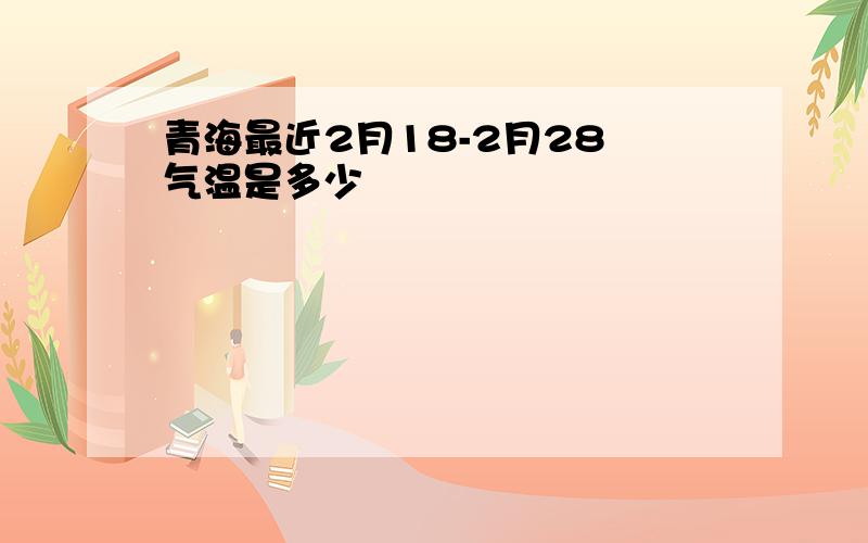 青海最近2月18-2月28 气温是多少