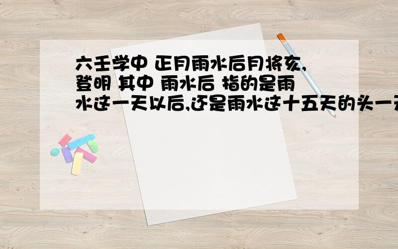 六壬学中 正月雨水后月将亥,登明 其中 雨水后 指的是雨水这一天以后,还是雨水这十五天的头一天以后.请各方高人点拨,