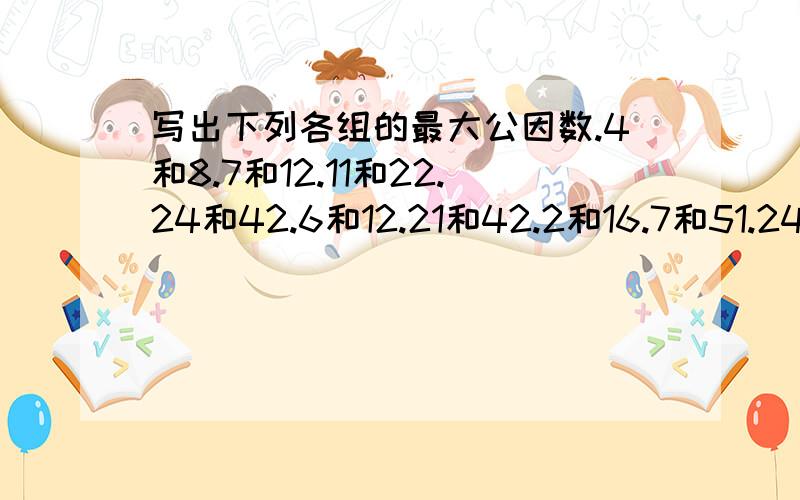 写出下列各组的最大公因数.4和8.7和12.11和22.24和42.6和12.21和42.2和16.7和51.24和3036和63.36和12.14和21.76和36.20和40.16和76.5和25.3和51.21和14.13和26.3和18.10和15.8和12.12和26.15和75.72和48.24和16.12和48.24和16.