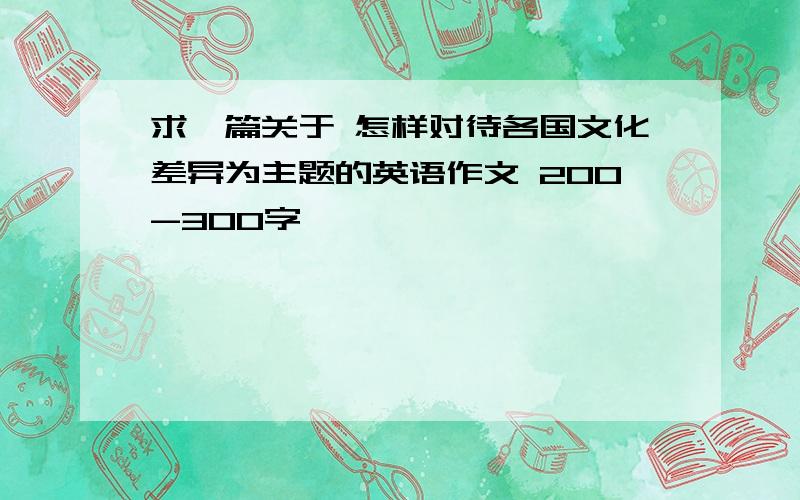 求一篇关于 怎样对待各国文化差异为主题的英语作文 200-300字