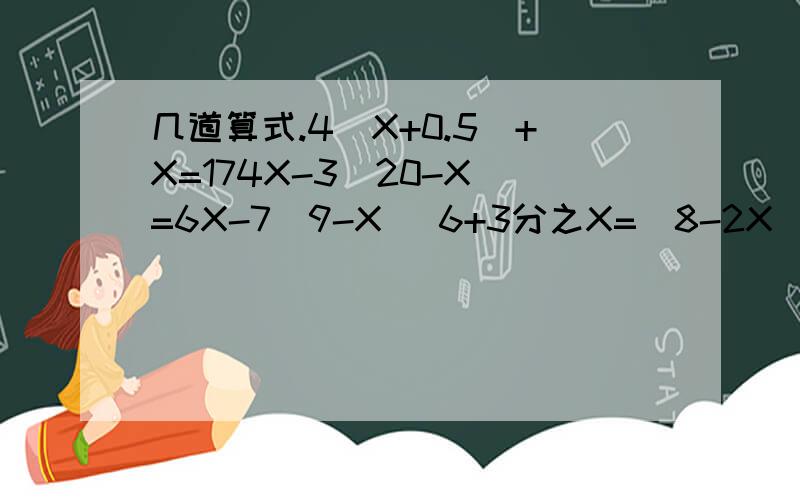 几道算式.4（X+0.5）+X=174X-3(20-X)=6X-7(9-X) 6+3分之X=（8-2X）÷2（X-3）÷2-（2X+1）除3=1 和最后一个 (0.1X-0.2)÷0.02-（X+1）÷0.5=3你们知道这些答案是几吗