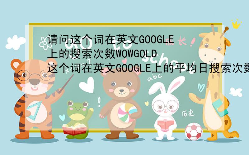 请问这个词在英文GOOGLE上的搜索次数WOWGOLD 这个词在英文GOOGLE上的平均日搜索次数是多少?