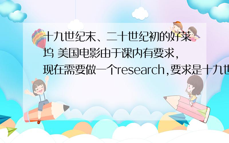 十九世纪末、二十世纪初的好莱坞 美国电影由于课内有要求,现在需要做一个research,要求是十九世纪末到二十世纪初的美国发生的就可以.我个人比较喜欢电影,影视,所以想写那段时期的美国