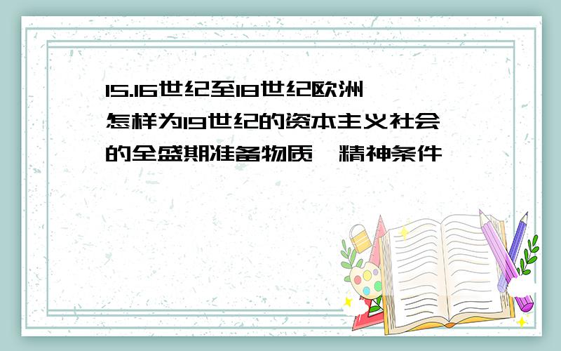 15.16世纪至18世纪欧洲怎样为19世纪的资本主义社会的全盛期准备物质,精神条件