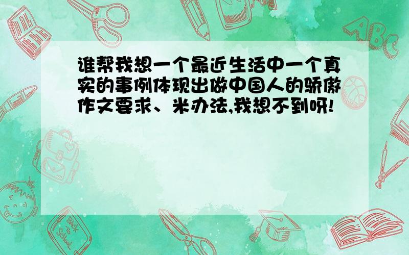 谁帮我想一个最近生活中一个真实的事例体现出做中国人的骄傲作文要求、米办法,我想不到呀!