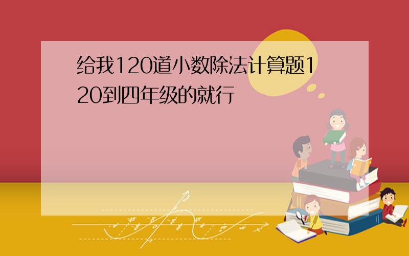 给我120道小数除法计算题120到四年级的就行