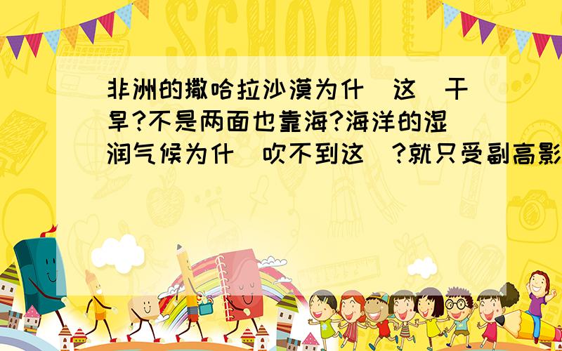 非洲的撒哈拉沙漠为什麼这麼干旱?不是两面也靠海?海洋的湿润气候为什麼吹不到这裏?就只受副高影响?