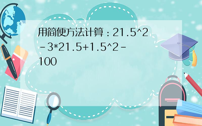 用简便方法计算：21.5^2-3*21.5+1.5^2-100