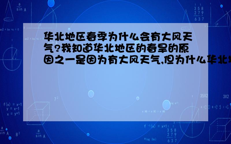 华北地区春季为什么会有大风天气?我知道华北地区的春旱的原因之一是因为有大风天气,但为什么华北地区春季会有大风天气?为什么?为什么?为什么?为什么啊?……