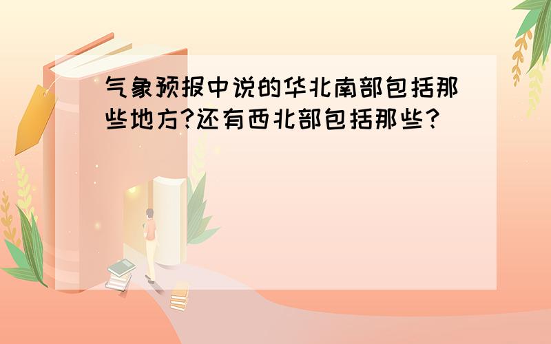 气象预报中说的华北南部包括那些地方?还有西北部包括那些？