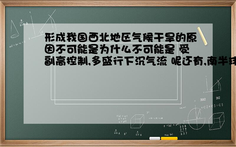 形成我国西北地区气候干旱的原因不可能是为什么不可能是 受副高控制,多盛行下沉气流 呢还有,南半球的地中海气候特征难道和北半球地中海气候特征相反吗,北半球的是夏季温暖干燥 冬季