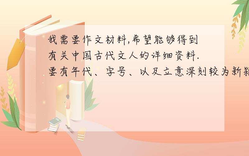 我需要作文材料,希望能够得到有关中国古代文人的详细资料.要有年代、字号、以及立意深刻较为新颖的故事或文献记载（话语也行）.我会根据资料的详细程度来选择最佳答案,不到最后一天