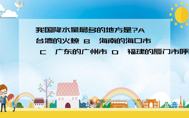 我国降水量最多的地方是?A、台湾的火燎 B、海南的海口市 C、广东的广州市 D、福建的厦门市呼呼丶三口瓦里马奇、