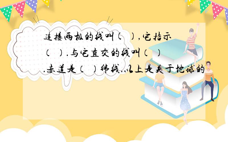 连接两极的线叫( ),它指示（ ）．与它直交的线叫（ ）．赤道是（ ）纬线．以上是关于地球的