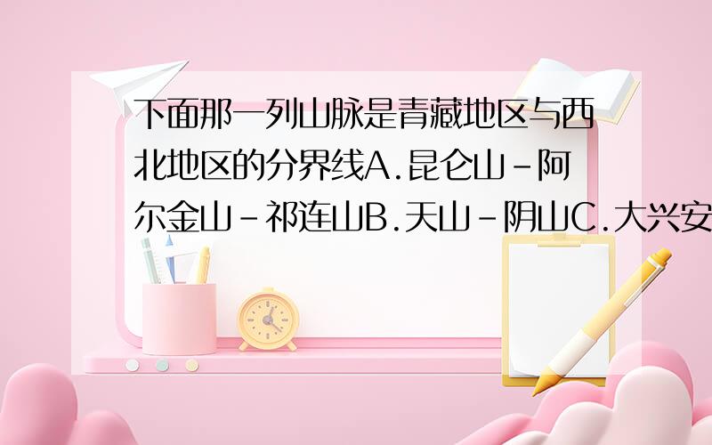 下面那一列山脉是青藏地区与西北地区的分界线A.昆仑山-阿尔金山-祁连山B.天山-阴山C.大兴安岭-阴山-贺兰山D.昆仑山-祁连山-横断山