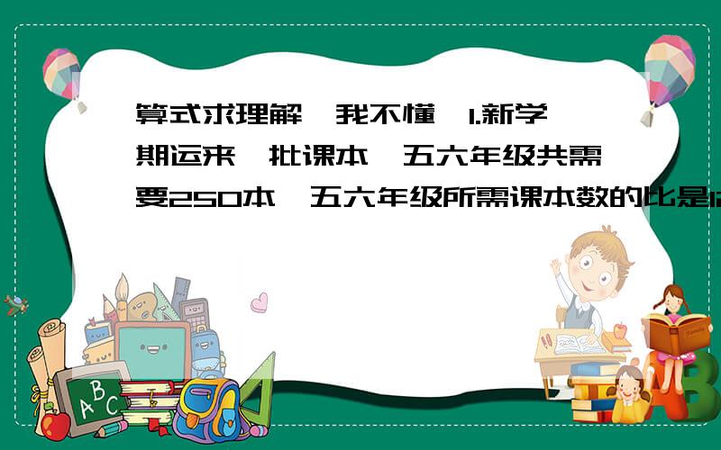 算式求理解,我不懂,1.新学期运来一批课本,五六年级共需要250本,五六年级所需课本数的比是12：13,六年级课本占这批课本的五分之一.根据信息,至少提两个问题,2.一批零件,合格的有199个.不合