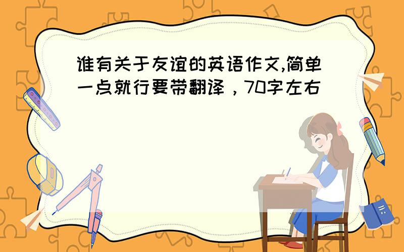 谁有关于友谊的英语作文,简单一点就行要带翻译，70字左右