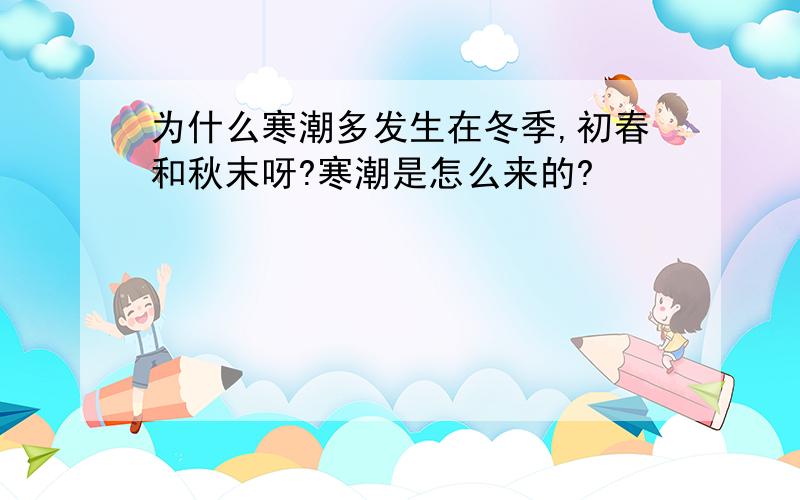 为什么寒潮多发生在冬季,初春和秋末呀?寒潮是怎么来的?