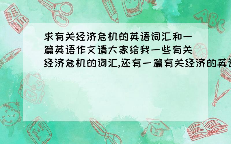 求有关经济危机的英语词汇和一篇英语作文请大家给我一些有关经济危机的词汇,还有一篇有关经济的英语作文,