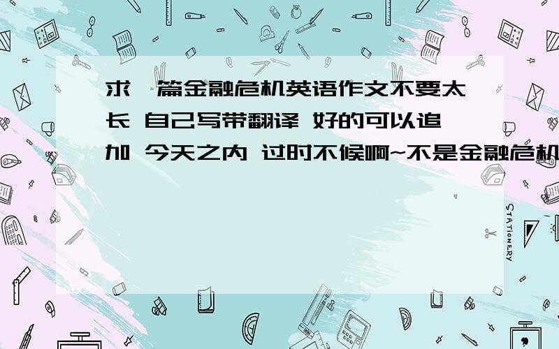 求一篇金融危机英语作文不要太长 自己写带翻译 好的可以追加 今天之内 过时不候啊~不是金融危机 是经济对我们的影响 不要太深