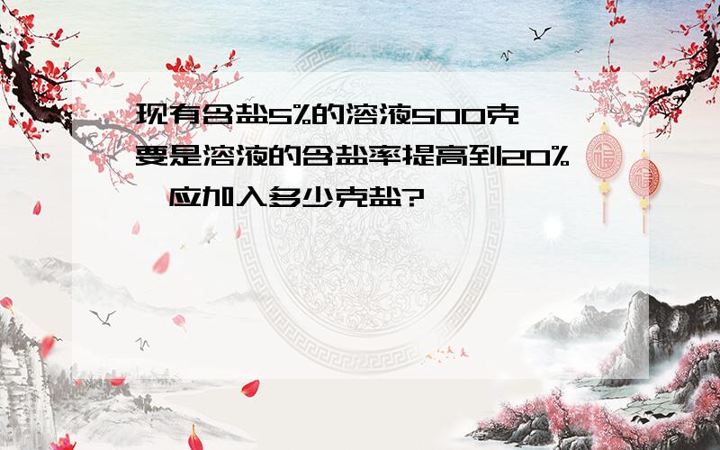 现有含盐5%的溶液500克,要是溶液的含盐率提高到20%,应加入多少克盐?