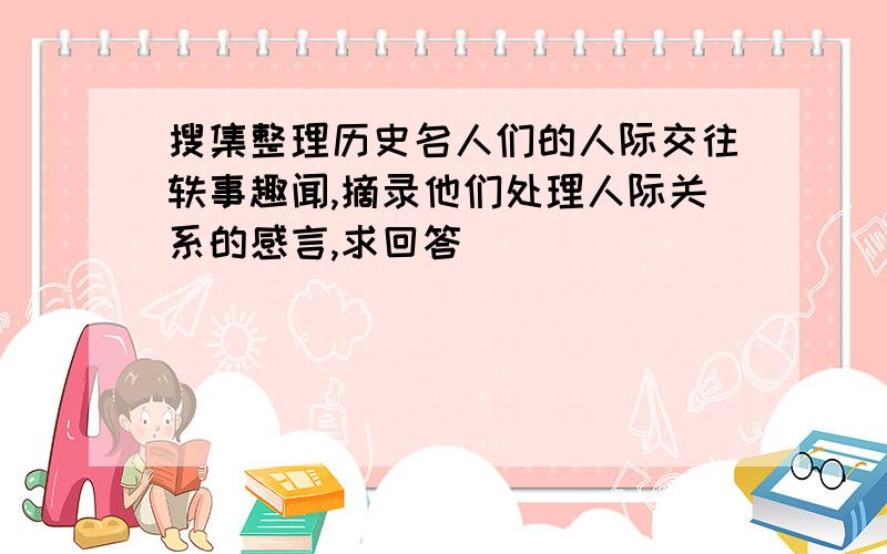 搜集整理历史名人们的人际交往轶事趣闻,摘录他们处理人际关系的感言,求回答