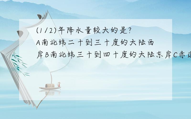 (1/2)年降水量较大的是?A南北纬二十到三十度的大陆西岸B南北纬三十到四十度的大陆东岸C赤道两侧D南极大...(1/2)年降水量较大的是?A南北纬二十到三十度的大陆西岸B南北纬三十到四十度的大