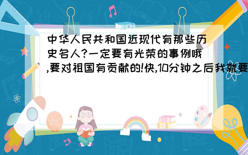 中华人民共和国近现代有那些历史名人?一定要有光荣的事例哦,要对祖国有贡献的!快,10分钟之后我就要,注意!事例一定不要太长,较短!（大约150字左右）马上,