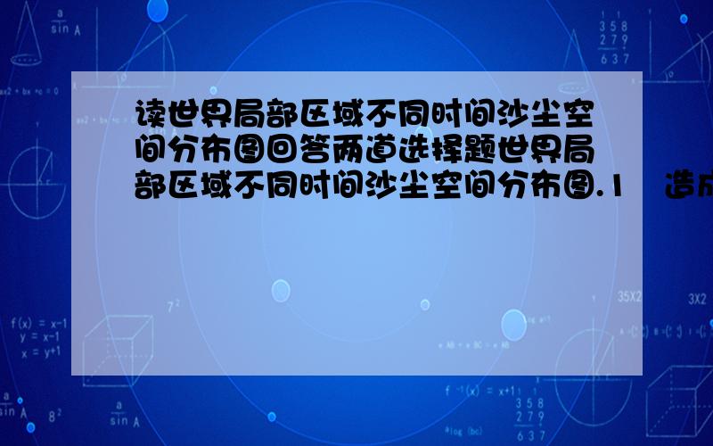 读世界局部区域不同时间沙尘空间分布图回答两道选择题世界局部区域不同时间沙尘空间分布图.1造成该区域沙尘扩散的主要因素是 [B]A副热带高压 B信风 C西风 D