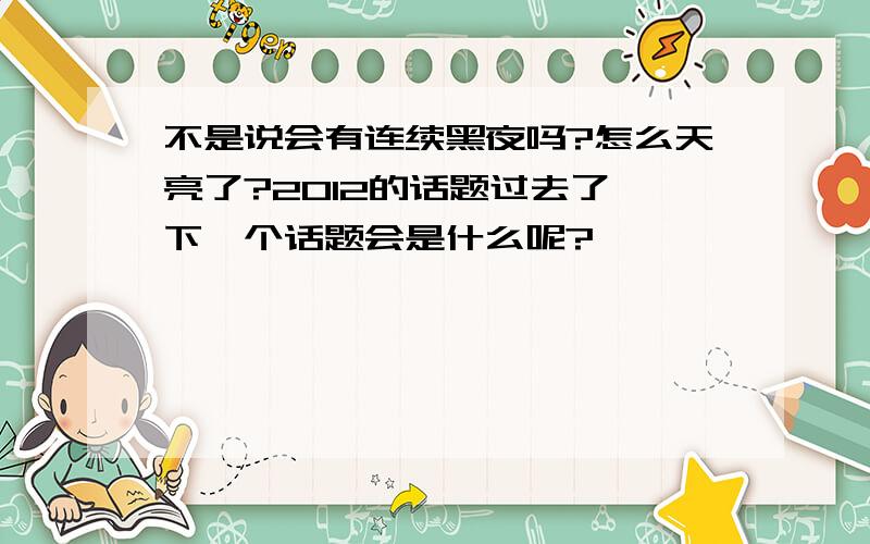 不是说会有连续黑夜吗?怎么天亮了?2012的话题过去了,下一个话题会是什么呢?