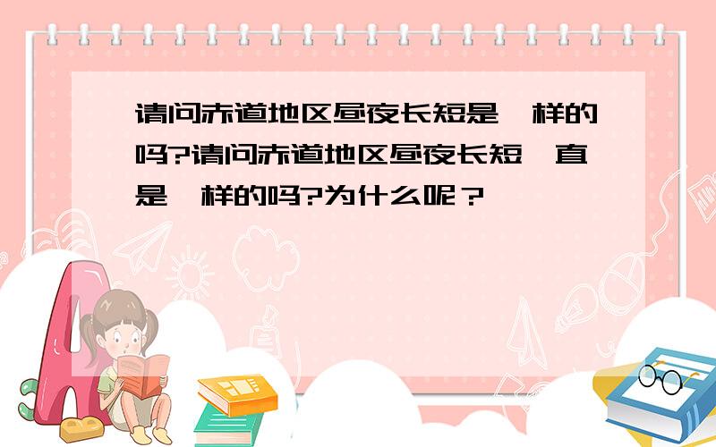 请问赤道地区昼夜长短是一样的吗?请问赤道地区昼夜长短一直是一样的吗?为什么呢？