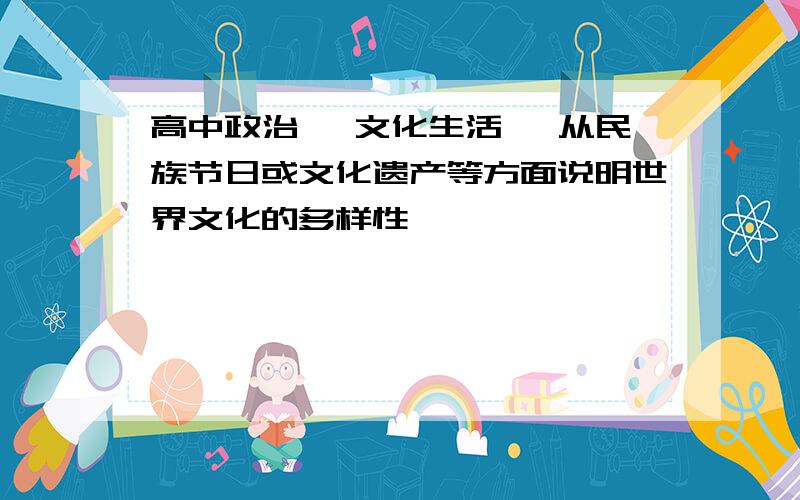 高中政治 【文化生活】 从民族节日或文化遗产等方面说明世界文化的多样性