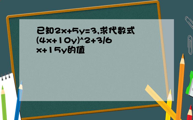 已知2x+5y=3,求代数式(4x+10y)^2+3/6x+15y的值