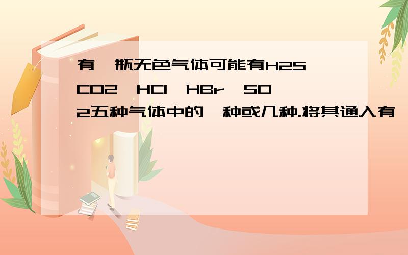 有一瓶无色气体可能有H2S,CO2,HCl,HBr,SO2五种气体中的一种或几种.将其通入有一瓶无色气体可能有H2S、CO2、HCl、HBr、SO2五种气体中的一种或几种.将其通入氯水中,得无色透明溶液.将这种溶液分