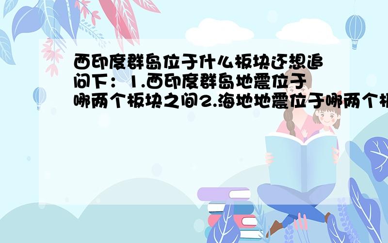 西印度群岛位于什么板块还想追问下：1.西印度群岛地震位于哪两个板块之间2.海地地震位于哪两个板块之间