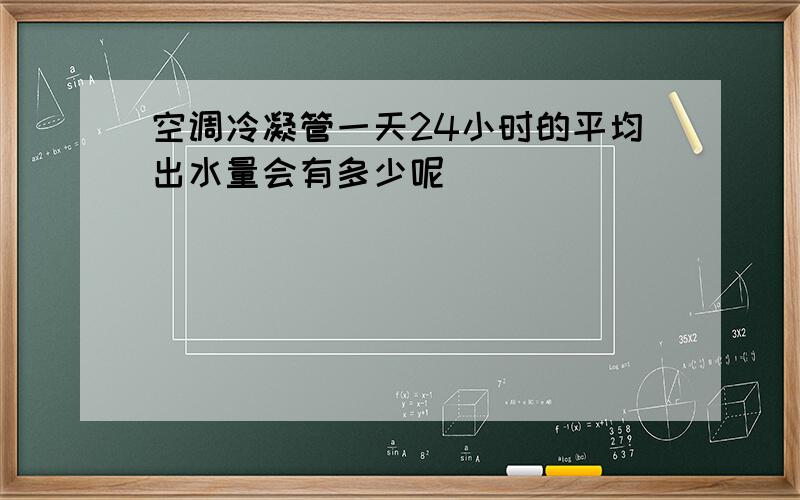 空调冷凝管一天24小时的平均出水量会有多少呢