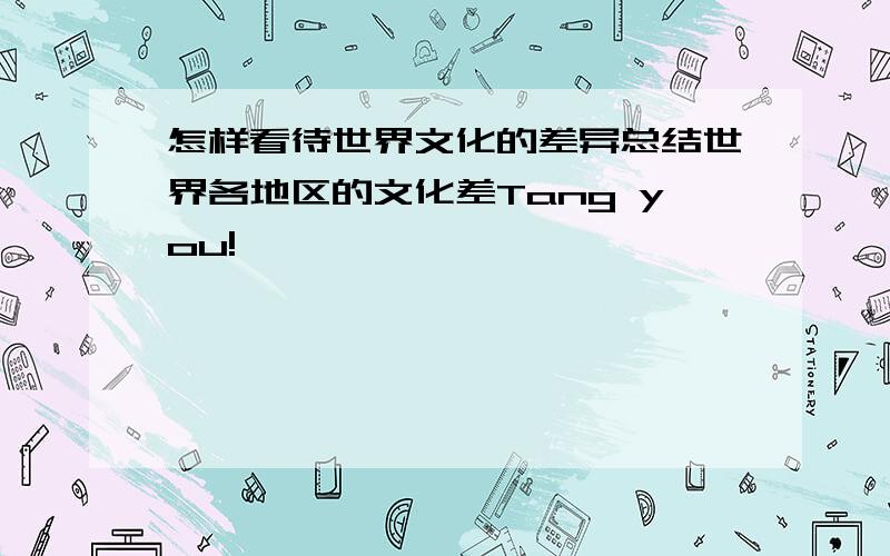 怎样看待世界文化的差异总结世界各地区的文化差Tang you!