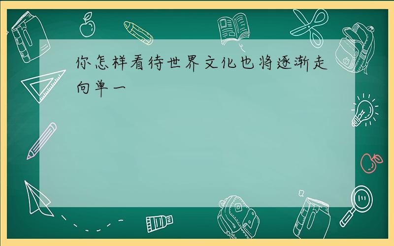 你怎样看待世界文化也将逐渐走向单一